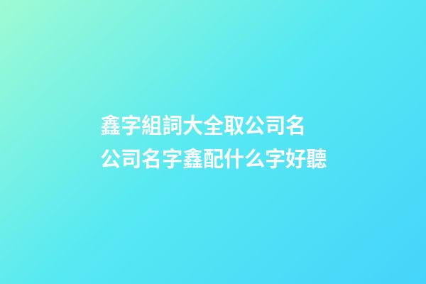 鑫字組詞大全取公司名 公司名字鑫配什么字好聽-第1張-公司起名-玄機派